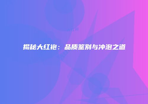 揭秘大红袍：品质鉴别与冲泡之道