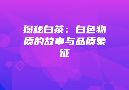 揭秘白茶：白色物质的故事与品质象征