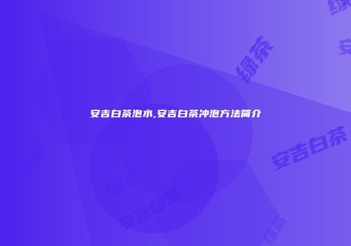 安吉白茶泡水,安吉白茶冲泡方法简介