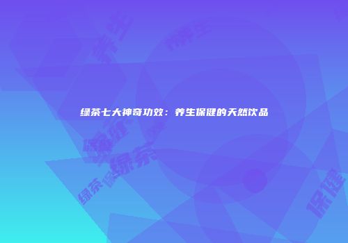 绿茶七大神奇功效：养生保健的天然饮品