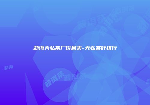 勐海天弘茶厂价目表-天弘茶叶排行