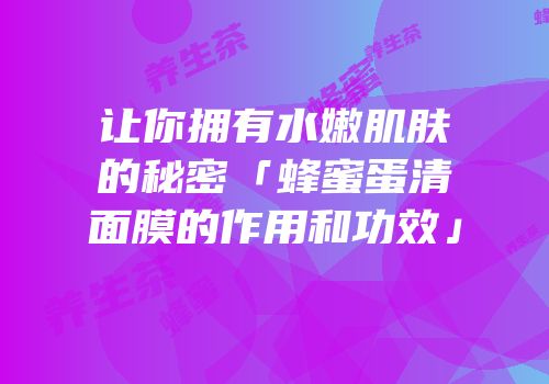 让你拥有水嫩肌肤的秘密「蜂蜜蛋清面膜的作用和功效」