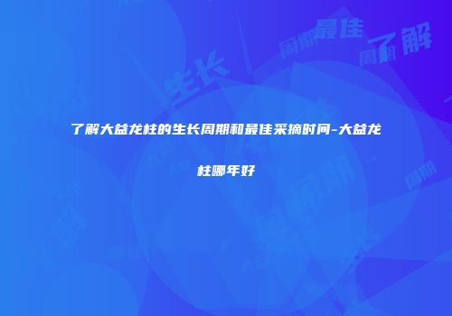 了解大益龙柱的生长周期和最佳采摘时间-大益龙柱哪年好