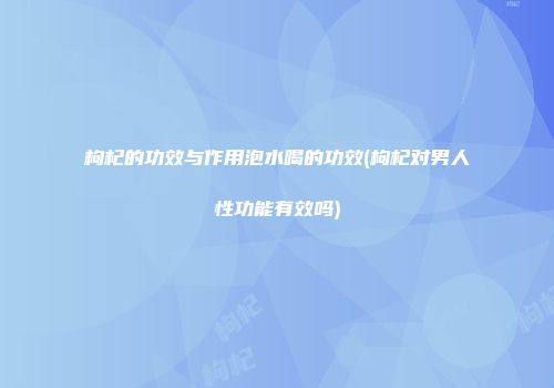 枸杞的功效与作用泡水喝的功效(枸杞对男人性功能有效吗)