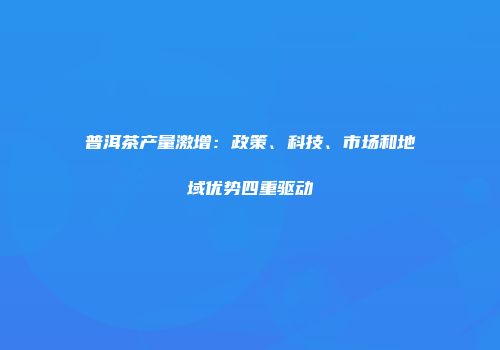 普洱茶产量激增：政策、科技、市场和地域优势四重驱动