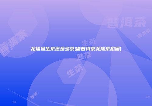 龙珠是生茶还是熟茶(做普洱茶龙珠茶机器)