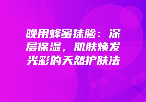 晚用蜂蜜抹脸：深层保湿，肌肤焕发光彩的天然护肤法