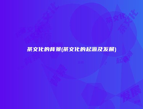 茶文化的背景(茶文化的起源及发展)