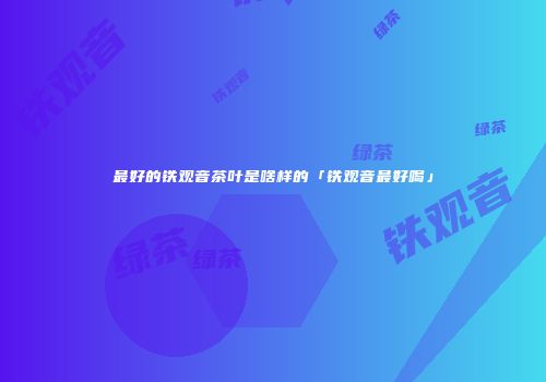最好的铁观音茶叶是啥样的「铁观音最好喝」