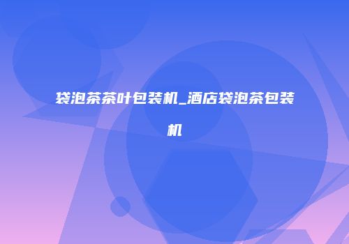 袋泡茶茶叶包装机_酒店袋泡茶包装机