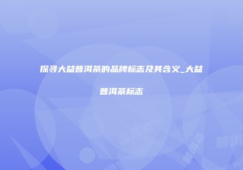 探寻大益普洱茶的品牌标志及其含义_大益普洱茶标志