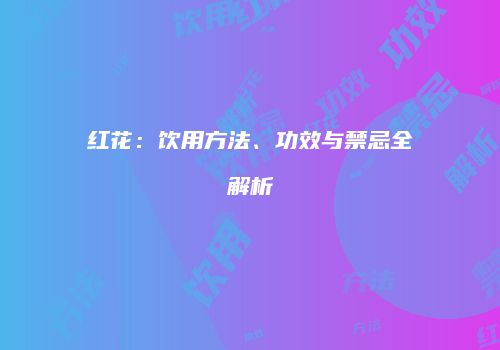 红花：饮用方法、功效与禁忌全解析