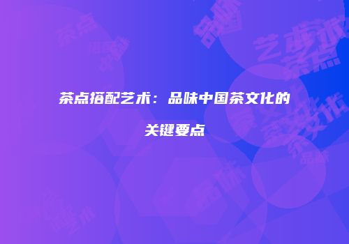 茶点搭配艺术：品味中国茶文化的关键要点