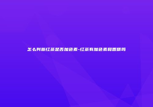 怎么判断红茶是否加色素-红茶有加色素和香精吗