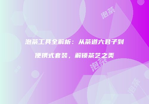泡茶工具全解析：从茶道六君子到便携式套装，解锁茶艺之美