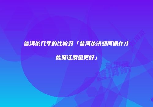 普洱茶几年的比较好「普洱茶饼如何保存才能保证质量更好」