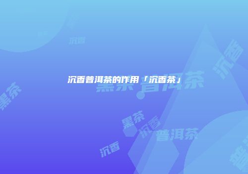 沉香普洱茶的作用「沉香茶」