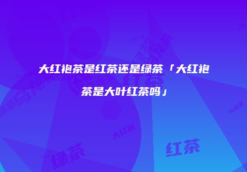 大红袍茶是红茶还是绿茶「大红袍茶是大叶红茶吗」