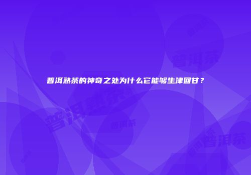 普洱熟茶的神奇之处为什么它能够生津回甘？