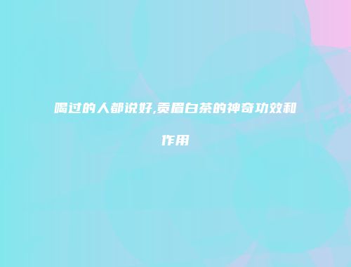 喝过的人都说好,贡眉白茶的神奇功效和作用