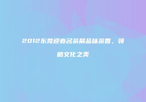 2012东莞迎春名茶展品味茶香，领略文化之美