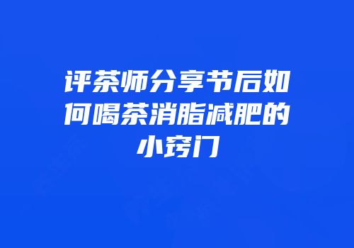 评茶师分享节后如何喝茶消脂减肥的小窍门