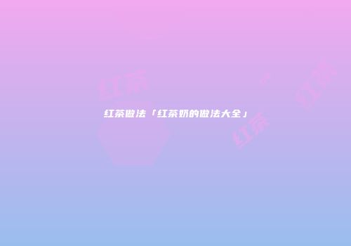 红茶做法「红茶奶的做法大全」
