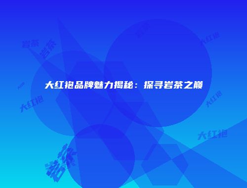 大红袍品牌魅力揭秘：探寻岩茶之巅