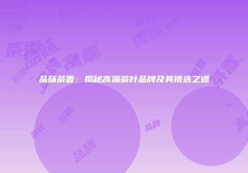 品味茶香：揭秘高端茶叶品牌及其挑选之道