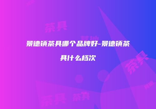 景德镇茶具哪个品牌好-景德镇茶具什么档次