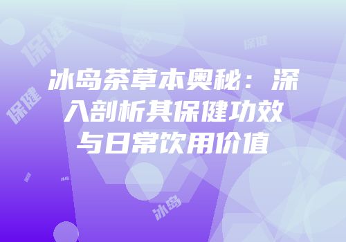 冰岛茶草本奥秘：深入剖析其保健功效与日常饮用价值