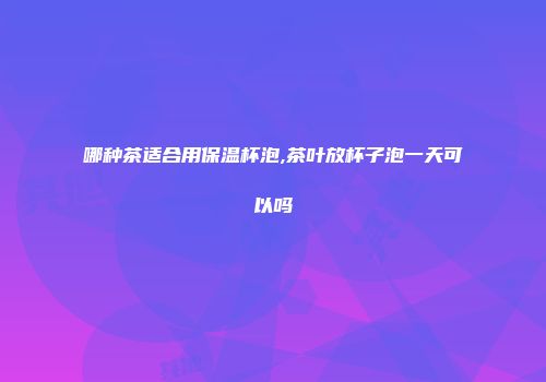 哪种茶适合用保温杯泡,茶叶放杯子泡一天可以吗
