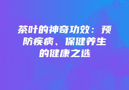 茶叶的神奇功效：预防疾病、保健养生的健康之选