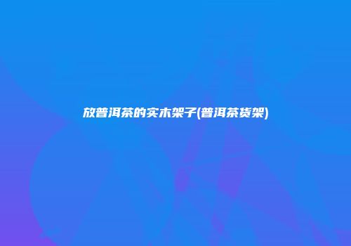 放普洱茶的实木架子(普洱茶货架)