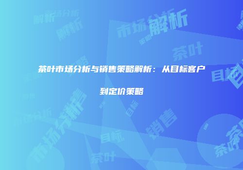茶叶市场分析与销售策略解析：从目标客户到定价策略