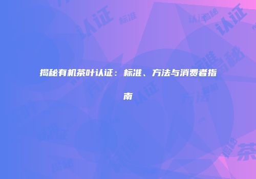 揭秘有机茶叶认证：标准、方法与消费者指南