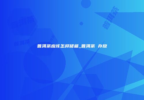 普洱茶应该怎样储藏_普洱茶 存放