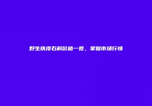 野生铁皮石斛价格一览，掌握市场行情