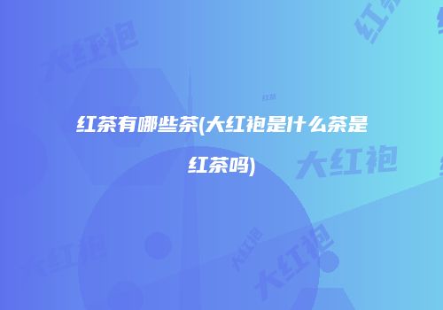 红茶有哪些茶(大红袍是什么茶是红茶吗)