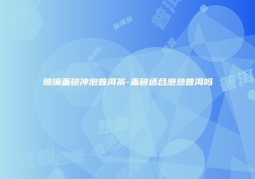 玻璃盖碗冲泡普洱茶-盖碗适合泡熟普洱吗
