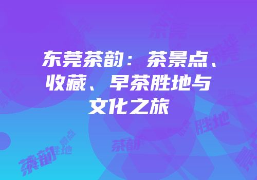 东莞茶韵：茶景点、收藏、早茶胜地与文化之旅
