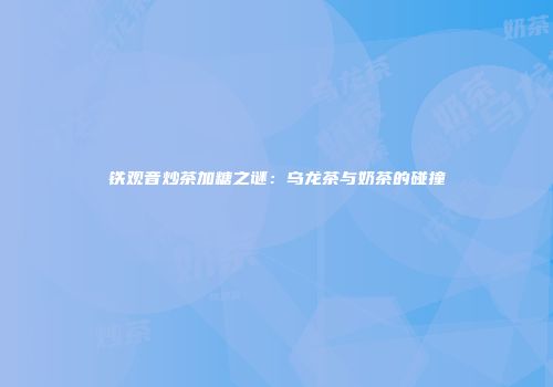 铁观音炒茶加糖之谜：乌龙茶与奶茶的碰撞