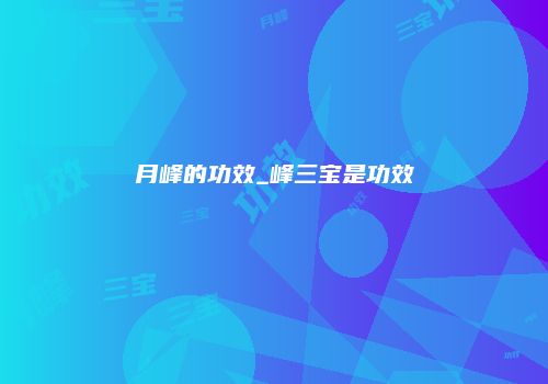 月峰的功效_峰三宝是功效