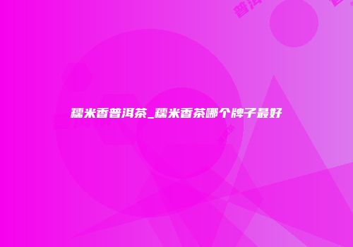 糯米香普洱茶_糯米香茶哪个牌子最好