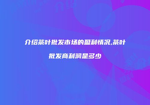 介绍茶叶批发市场的盈利情况,茶叶批发商利润是多少