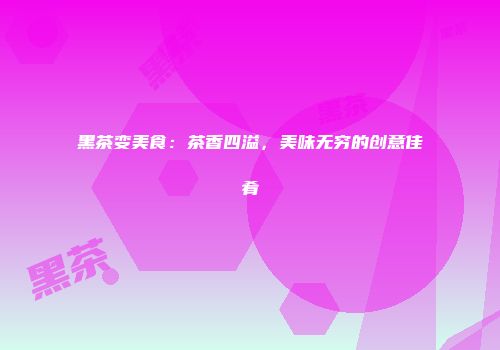 黑茶变美食：茶香四溢，美味无穷的创意佳肴
