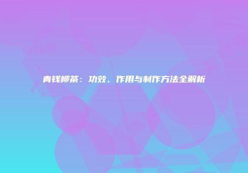 青钱柳茶：功效、作用与制作方法全解析