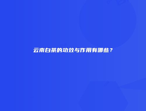 云南白茶的功效与作用有哪些？