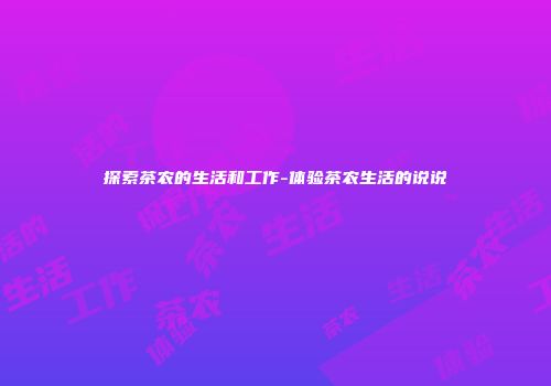 探索茶农的生活和工作-体验茶农生活的说说