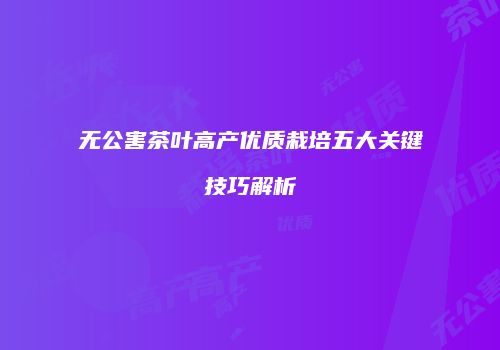 无公害茶叶高产优质栽培五大关键技巧解析